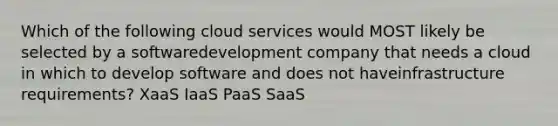 Which of the following cloud services would MOST likely be selected by a softwaredevelopment company that needs a cloud in which to develop software and does not haveinfrastructure requirements? XaaS IaaS PaaS SaaS