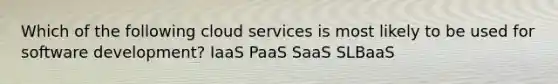 Which of the following cloud services is most likely to be used for software development? IaaS PaaS SaaS SLBaaS