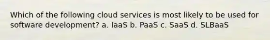 Which of the following cloud services is most likely to be used for software development? a. IaaS b. PaaS c. SaaS d. SLBaaS