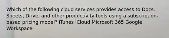 Which of the following cloud services provides access to Docs, Sheets, Drive, and other productivity tools using a subscription-based pricing model? iTunes iCloud Microsoft 365 Google Workspace