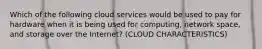 Which of the following cloud services would be used to pay for hardware when it is being used for computing, network space, and storage over the Internet? (CLOUD CHARACTERISTICS)