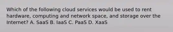 Which of the following cloud services would be used to rent hardware, computing and network space, and storage over the Internet? A. SaaS B. IaaS C. PaaS D. XaaS