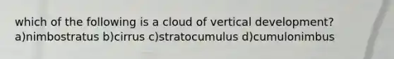 which of the following is a cloud of vertical development? a)nimbostratus b)cirrus c)stratocumulus d)cumulonimbus