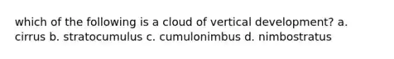 which of the following is a cloud of vertical development? a. cirrus b. stratocumulus c. cumulonimbus d. nimbostratus