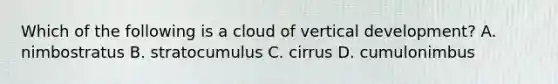 Which of the following is a cloud of vertical development? A. nimbostratus B. stratocumulus C. cirrus D. cumulonimbus