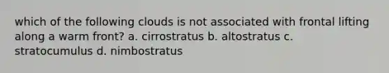 which of the following clouds is not associated with frontal lifting along a warm front? a. cirrostratus b. altostratus c. stratocumulus d. nimbostratus