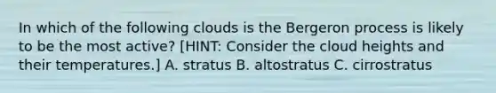 In which of the following clouds is the Bergeron process is likely to be the most active? [HINT: Consider the cloud heights and their temperatures.] A. stratus B. altostratus C. cirrostratus