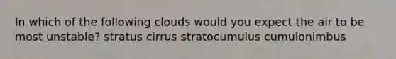 In which of the following clouds would you expect the air to be most unstable? stratus cirrus stratocumulus cumulonimbus