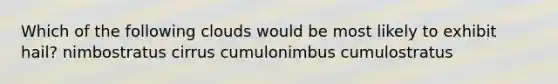 Which of the following clouds would be most likely to exhibit hail? nimbostratus cirrus cumulonimbus cumulostratus