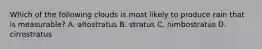 Which of the following clouds is most likely to produce rain that is measurable? A. altostratus B. stratus C. nimbostratus D. cirrostratus