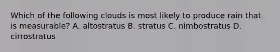 Which of the following clouds is most likely to produce rain that is measurable? A. altostratus B. stratus C. nimbostratus D. cirrostratus