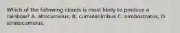Which of the following clouds is most likely to produce a rainbow? A. altocumulus, B. cumulonimbus C. nimbostratus, D. stratocumulus,