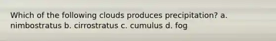 Which of the following clouds produces precipitation? a. nimbostratus b. cirrostratus c. cumulus d. fog