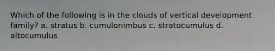 Which of the following is in the clouds of vertical development family? a. stratus b. cumulonimbus c. stratocumulus d. altocumulus