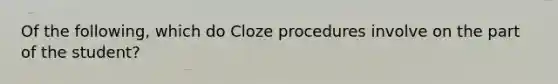 Of the following, which do Cloze procedures involve on the part of the student?