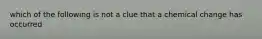 which of the following is not a clue that a chemical change has occurred