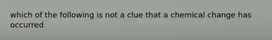 which of the following is not a clue that a chemical change has occurred