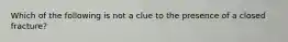 Which of the following is not a clue to the presence of a closed fracture?