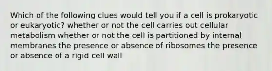 Which of the following clues would tell you if a cell is prokaryotic or eukaryotic? whether or not the cell carries out cellular metabolism whether or not the cell is partitioned by internal membranes the presence or absence of ribosomes the presence or absence of a rigid cell wall