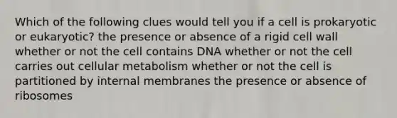 Which of the following clues would tell you if a cell is prokaryotic or eukaryotic? the presence or absence of a rigid cell wall whether or not the cell contains DNA whether or not the cell carries out cellular metabolism whether or not the cell is partitioned by internal membranes the presence or absence of ribosomes