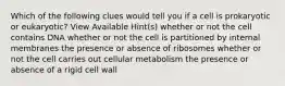 Which of the following clues would tell you if a cell is prokaryotic or eukaryotic? View Available Hint(s) whether or not the cell contains DNA whether or not the cell is partitioned by internal membranes the presence or absence of ribosomes whether or not the cell carries out cellular metabolism the presence or absence of a rigid cell wall