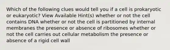 Which of the following clues would tell you if a cell is prokaryotic or eukaryotic? View Available Hint(s) whether or not the cell contains DNA whether or not the cell is partitioned by internal membranes the presence or absence of ribosomes whether or not the cell carries out cellular metabolism the presence or absence of a rigid cell wall