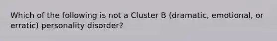 Which of the following is not a Cluster B (dramatic, emotional, or erratic) personality disorder?