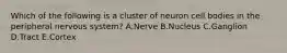 Which of the following is a cluster of neuron cell bodies in the peripheral nervous system? A.Nerve B.Nucleus C.Ganglion D.Tract E.Cortex