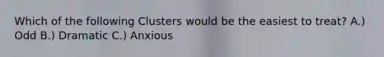 Which of the following Clusters would be the easiest to treat? A.) Odd B.) Dramatic C.) Anxious