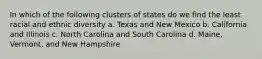 In which of the following clusters of states do we find the least racial and ethnic diversity a. Texas and New Mexico b. California and Illinois c. North Carolina and South Carolina d. Maine, Vermont, and New Hampshire