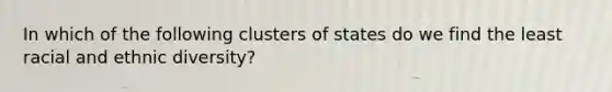 In which of the following clusters of states do we find the least racial and ethnic diversity?