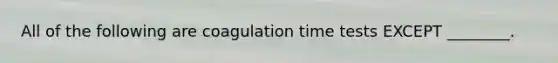 All of the following are coagulation time tests EXCEPT ________.