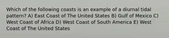 Which of the following coasts is an example of a diurnal tidal pattern? A) East Coast of The United States B) Gulf of Mexico C) West Coast of Africa D) West Coast of South America E) West Coast of The United States