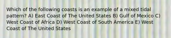 Which of the following coasts is an example of a mixed tidal pattern? A) East Coast of The United States B) Gulf of Mexico C) West Coast of Africa D) West Coast of South America E) West Coast of The United States