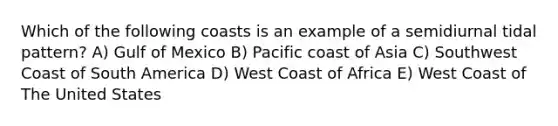 Which of the following coasts is an example of a semidiurnal tidal pattern? A) Gulf of Mexico B) Pacific coast of Asia C) Southwest Coast of South America D) West Coast of Africa E) West Coast of The United States