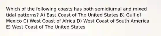 Which of the following coasts has both semidiurnal and mixed tidal patterns? A) East Coast of The United States B) Gulf of Mexico C) West Coast of Africa D) West Coast of South America E) West Coast of The United States