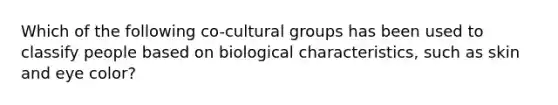 Which of the following co-cultural groups has been used to classify people based on biological characteristics, such as skin and eye color?