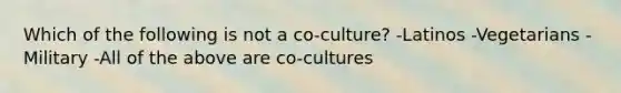 Which of the following is not a co-culture? -Latinos -Vegetarians -Military -All of the above are co-cultures