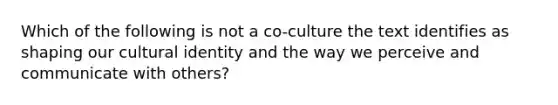 Which of the following is not a co-culture the text identifies as shaping our cultural identity and the way we perceive and communicate with others?