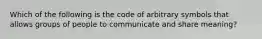 Which of the following is the code of arbitrary symbols that allows groups of people to communicate and share meaning?