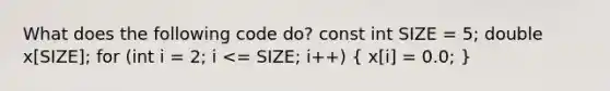 What does the following code do? const int SIZE = 5; double x[SIZE]; for (int i = 2; i <= SIZE; i++) ( x[i] = 0.0; )