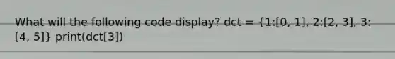 What will the following code display? dct = (1:[0, 1], 2:[2, 3], 3:[4, 5]) print(dct[3])