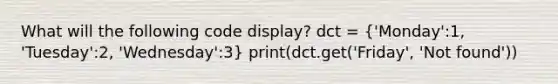 What will the following code display? dct = ('Monday':1, 'Tuesday':2, 'Wednesday':3) print(dct.get('Friday', 'Not found'))