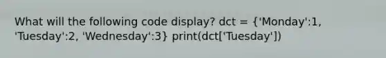 What will the following code display? dct = ('Monday':1, 'Tuesday':2, 'Wednesday':3) print(dct['Tuesday'])