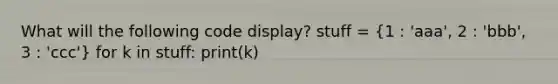 What will the following code display? stuff = (1 : 'aaa', 2 : 'bbb', 3 : 'ccc') for k in stuff: print(k)