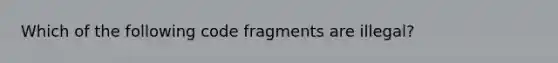 Which of the following code fragments are illegal?