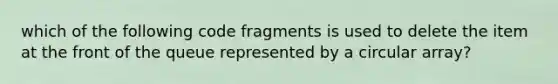 which of the following code fragments is used to delete the item at the front of the queue represented by a circular array?