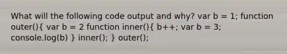 What will the following code output and why? var b = 1; function outer()( var b = 2 function inner(){ b++; var b = 3; console.log(b) ) inner(); } outer();