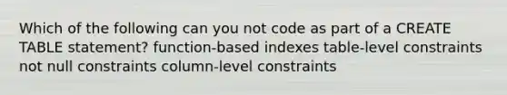 Which of the following can you not code as part of a CREATE TABLE statement? function-based indexes table-level constraints not null constraints column-level constraints