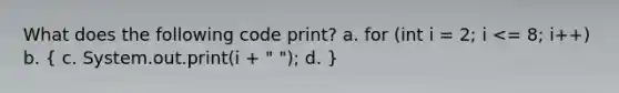 What does the following code print? a. for (int i = 2; i <= 8; i++) b. ( c. System.out.print(i + " "); d. )